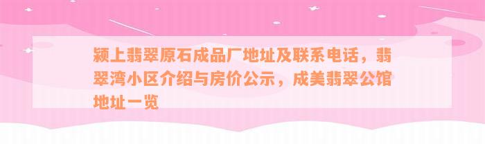 颍上翡翠原石成品厂地址及联系电话，翡翠湾小区介绍与房价公示，成美翡翠公馆地址一览