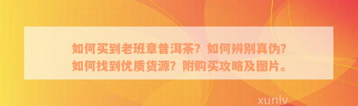 如何买到老班章普洱茶？如何辨别真伪？如何找到优质货源？附购买攻略及图片。