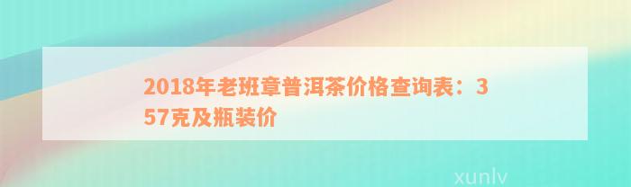 2018年老班章普洱茶价格查询表：357克及瓶装价