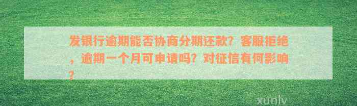 发银行逾期能否协商分期还款？客服拒绝，逾期一个月可申请吗？对征信有何影响？