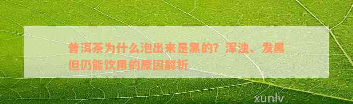 普洱茶为什么泡出来是黑的？浑浊、发黑但仍能饮用的原因解析