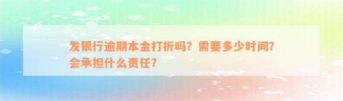 发银行逾期本金打折吗？需要多少时间？会承担什么责任？