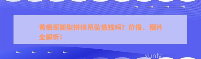 黄翡翠随型拼接吊坠值钱吗？价格、图片全解析！