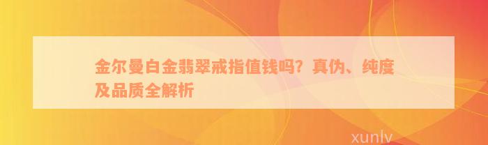 金尔曼白金翡翠戒指值钱吗？真伪、纯度及品质全解析