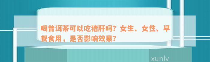 喝普洱茶可以吃猪肝吗？女生、女性、早餐食用，是否影响效果？