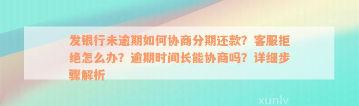 发银行未逾期如何协商分期还款？客服拒绝怎么办？逾期时间长能协商吗？详细步骤解析