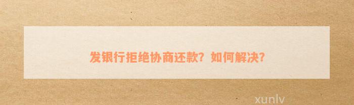 发银行拒绝协商还款？如何解决？