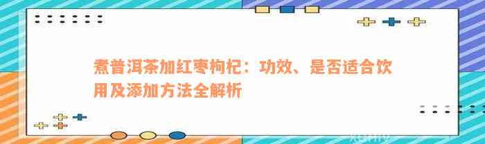 煮普洱茶加红枣枸杞：功效、是否适合饮用及添加方法全解析