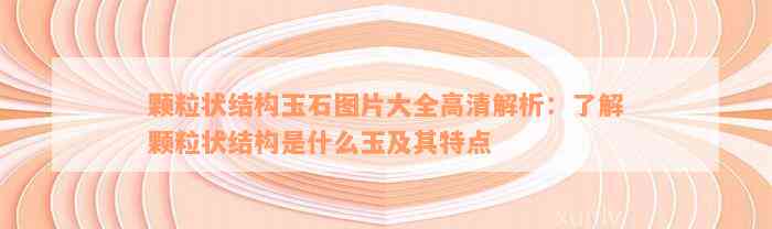 颗粒状结构玉石图片大全高清解析：了解颗粒状结构是什么玉及其特点