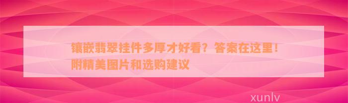 镶嵌翡翠挂件多厚才好看？答案在这里！附精美图片和选购建议