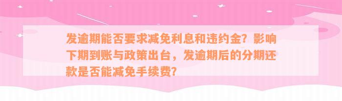 发逾期能否要求减免利息和违约金？影响下期到账与政策出台，发逾期后的分期还款是否能减免手续费？