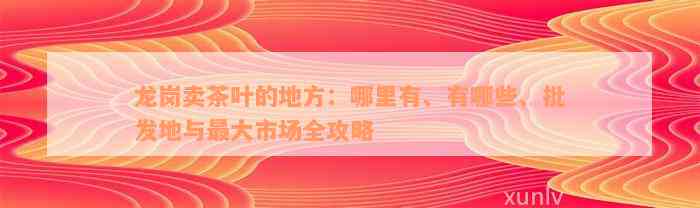 龙岗卖茶叶的地方：哪里有、有哪些、批发地与最大市场全攻略