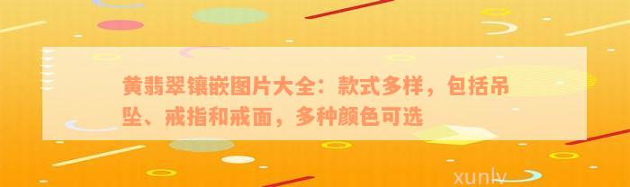 黄翡翠镶嵌图片大全：款式多样，包括吊坠、戒指和戒面，多种颜色可选