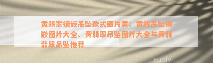 黄翡翠镶嵌吊坠款式图片黄：黄翡吊坠镶嵌图片大全、黄翡翠吊坠图片大全与黄翡翡翠吊坠推荐