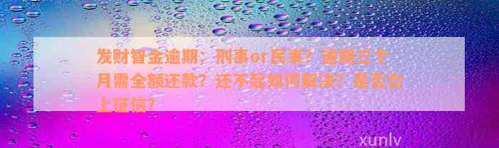 发财智金逾期：刑事or民事？逾期三个月需全额还款？还不起如何解决？是否会上征信？