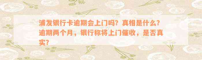 浦发银行卡逾期会上门吗？真相是什么？逾期两个月，银行称将上门催收，是否真实？