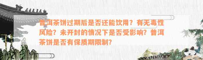 普洱茶饼过期后是否还能饮用？有无毒性风险？未开封的情况下是否受影响？普洱茶饼是否有保质期限制？