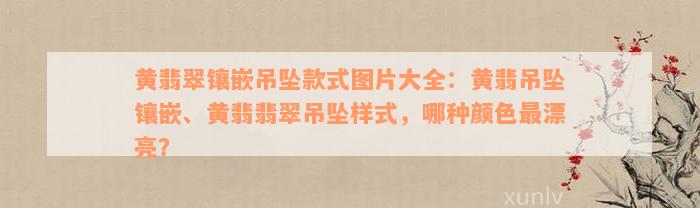 黄翡翠镶嵌吊坠款式图片大全：黄翡吊坠镶嵌、黄翡翡翠吊坠样式，哪种颜色最漂亮？