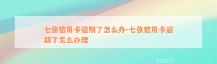 七张信用卡逾期了怎么办-七张信用卡逾期了怎么办理