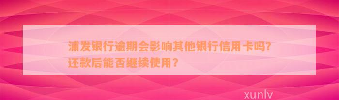 浦发银行逾期会影响其他银行信用卡吗？还款后能否继续使用？