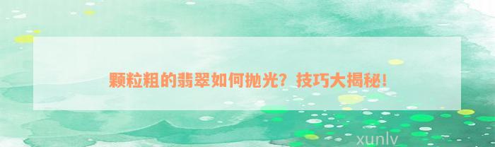 颗粒粗的翡翠如何抛光？技巧大揭秘！