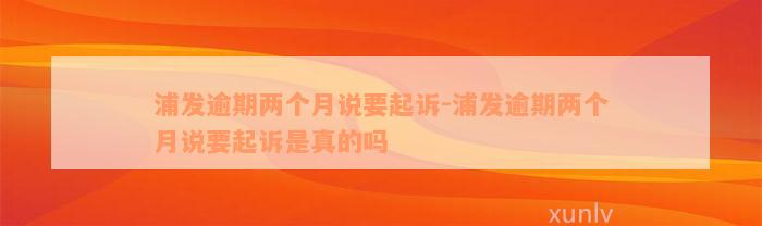 浦发逾期两个月说要起诉-浦发逾期两个月说要起诉是真的吗