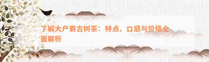 了解大户赛古树茶：特点、口感与价格全面解析