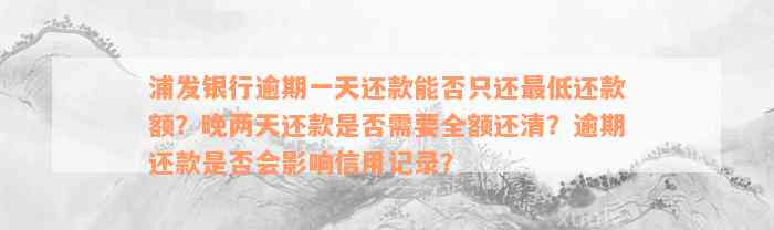 浦发银行逾期一天还款能否只还最低还款额？晚两天还款是否需要全额还清？逾期还款是否会影响信用记录？