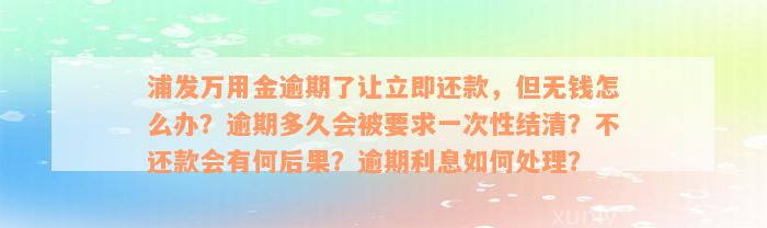 浦发万用金逾期了让立即还款，但无钱怎么办？逾期多久会被要求一次性结清？不还款会有何后果？逾期利息如何处理？