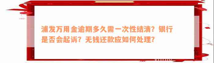 浦发万用金逾期多久需一次性结清？银行是否会起诉？无钱还款应如何处理？