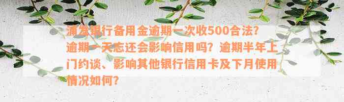 浦发银行备用金逾期一次收500合法？逾期一天忘还会影响信用吗？逾期半年上门约谈、影响其他银行信用卡及下月使用情况如何？