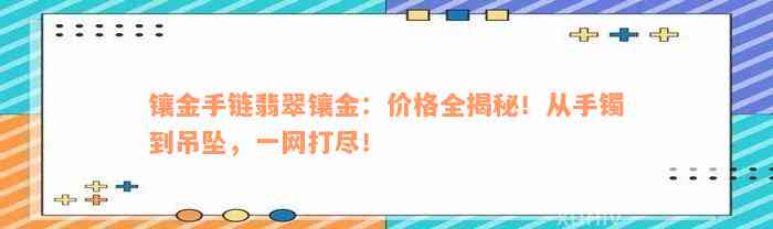 镶金手链翡翠镶金：价格全揭秘！从手镯到吊坠，一网打尽！