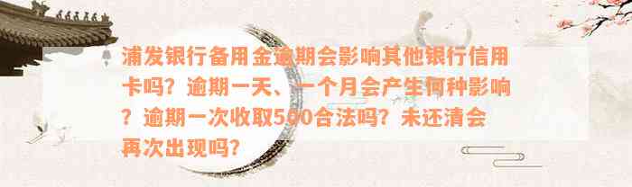 浦发银行备用金逾期会影响其他银行信用卡吗？逾期一天、一个月会产生何种影响？逾期一次收取500合法吗？未还清会再次出现吗？