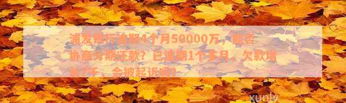 浦发银行逾期4个月50000万，能否协商分期还款？已逾期1个多月，欠款增长7千，会被起诉吗？