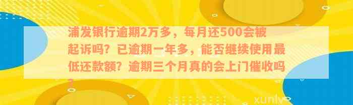 浦发银行逾期2万多，每月还500会被起诉吗？已逾期一年多，能否继续使用最低还款额？逾期三个月真的会上门催收吗？