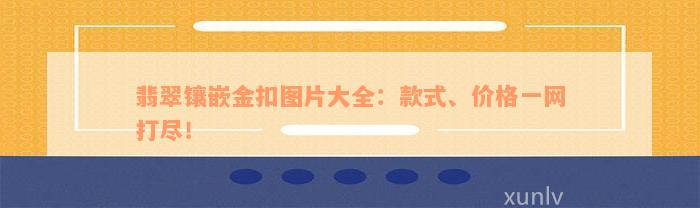 翡翠镶嵌金扣图片大全：款式、价格一网打尽！