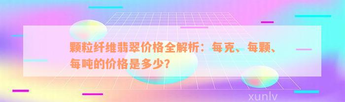 颗粒纤维翡翠价格全解析：每克、每颗、每吨的价格是多少？