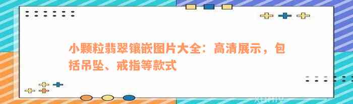 小颗粒翡翠镶嵌图片大全：高清展示，包括吊坠、戒指等款式