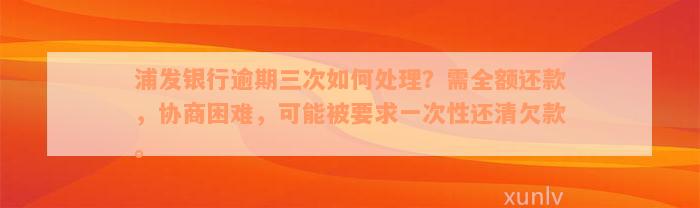 浦发银行逾期三次如何处理？需全额还款，协商困难，可能被要求一次性还清欠款。