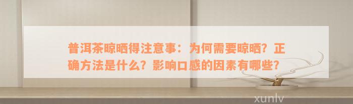 普洱茶晾晒得注意事：为何需要晾晒？正确方法是什么？影响口感的因素有哪些？