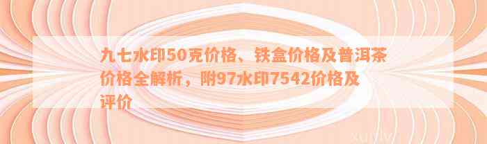 九七水印50克价格、铁盒价格及普洱茶价格全解析，附97水印7542价格及评价