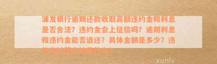 浦发银行逾期还款收取高额违约金和利息是否合法？违约金会上征信吗？逾期利息和违约金能否退还？具体金额是多少？违约金计算方法是什么？