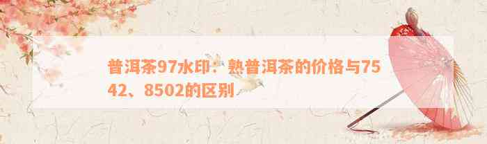 普洱茶97水印：熟普洱茶的价格与7542、8502的区别