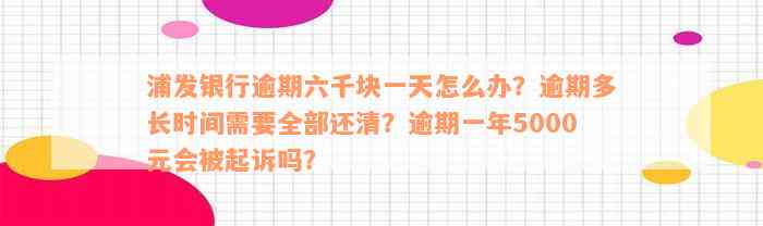 浦发银行逾期六千块一天怎么办？逾期多长时间需要全部还清？逾期一年5000元会被起诉吗？