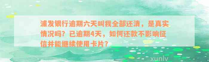 浦发银行逾期六天叫我全部还清，是真实情况吗？已逾期4天，如何还款不影响征信并能继续使用卡片？