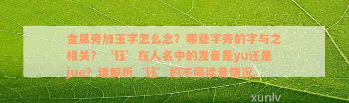 金属旁加玉字怎么念？哪些字旁的字与之相关？‘钰’在人名中的发音是yu还是jue？请解析‘钰’的不同读音情况。