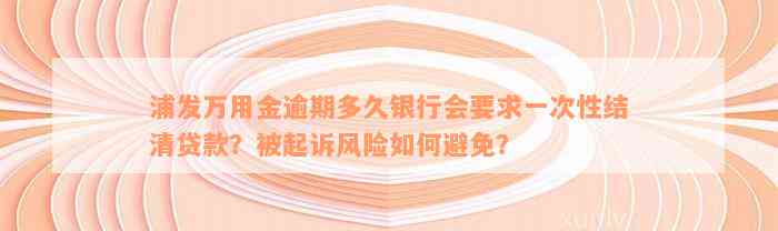 浦发万用金逾期多久银行会要求一次性结清贷款？被起诉风险如何避免？