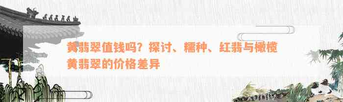 黄翡翠值钱吗？探讨、糯种、红翡与橄榄黄翡翠的价格差异