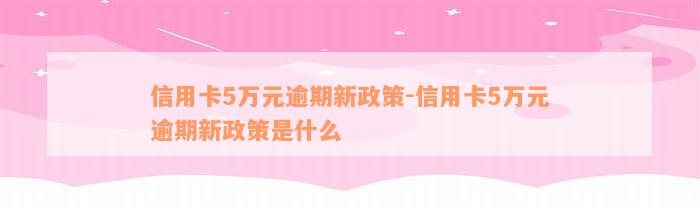 信用卡5万元逾期新政策-信用卡5万元逾期新政策是什么