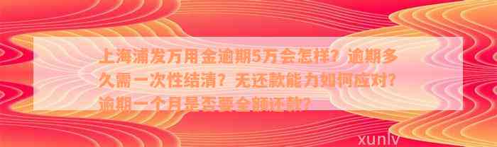 上海浦发万用金逾期5万会怎样？逾期多久需一次性结清？无还款能力如何应对？逾期一个月是否要全额还款？